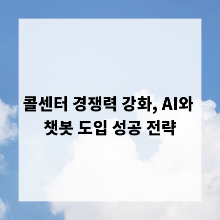 콜센터 경쟁력 강화, AI와 챗봇 도입 성공 전략