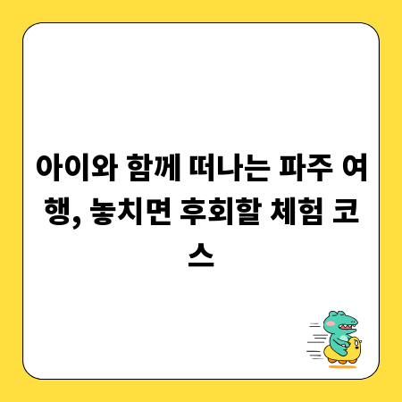 아이와 함께 떠나는 파주 여행, 놓치면 후회할 체험 코스
