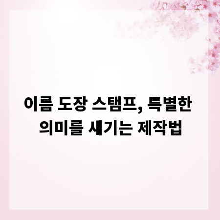 이름 도장 스탬프, 특별한 의미를 새기는 제작법