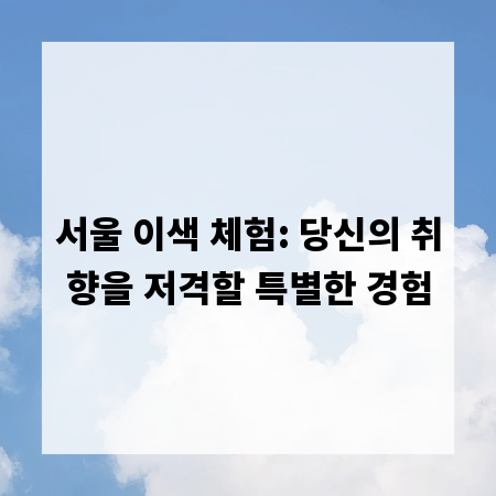 서울 이색 체험: 당신의 취향을 저격할 특별한 경험