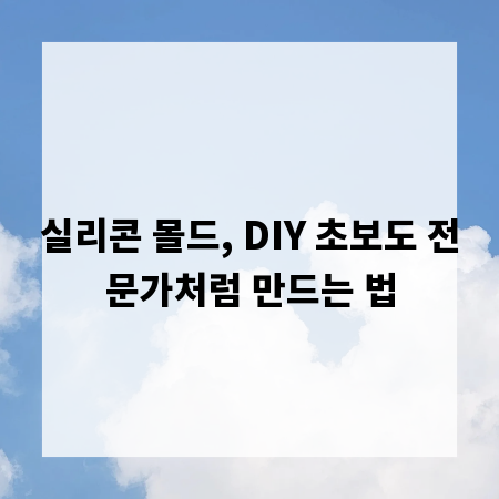 실리콘 몰드, DIY 초보도 전문가처럼 만드는 법