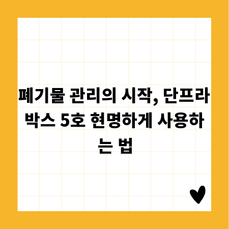 폐기물 관리의 시작, 단프라박스 5호 현명하게 사용하는 법