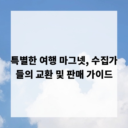 특별한 여행 마그넷, 수집가들의 교환 및 판매 가이드