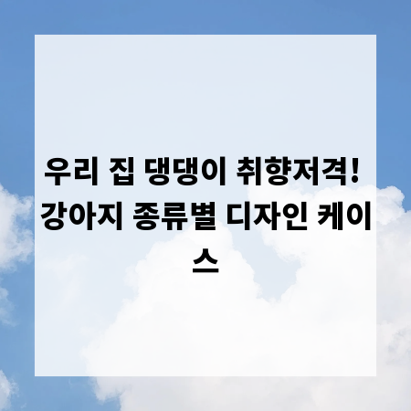 우리 집 댕댕이 취향저격! 강아지 종류별 디자인 케이스