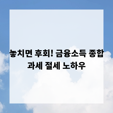 놓치면 후회! 금융소득 종합과세 절세 노하우
