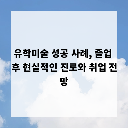 유학미술 성공 사례, 졸업 후 현실적인 진로와 취업 전망