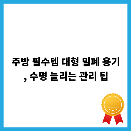 주방 필수템 대형 밀폐 용기, 수명 늘리는 관리 팁