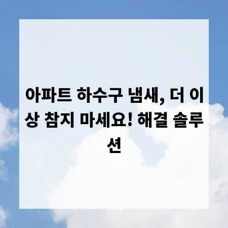 아파트 하수구 냄새, 더 이상 참지 마세요! 해결 솔루션