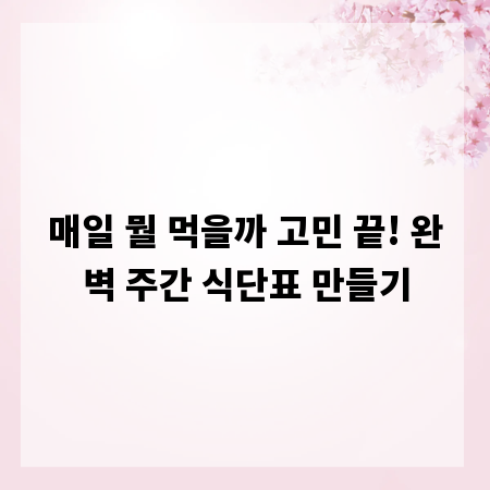 매일 뭘 먹을까 고민 끝! 완벽 주간 식단표 만들기