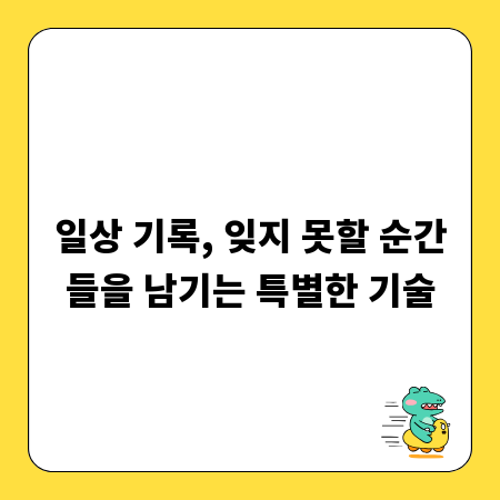 일상 기록, 잊지 못할 순간들을 남기는 특별한 기술