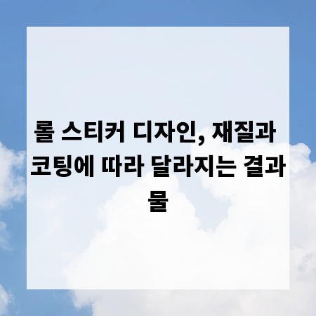 롤 스티커 디자인, 재질과 코팅에 따라 달라지는 결과물