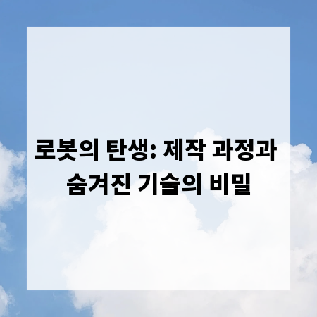 로봇의 탄생: 제작 과정과 숨겨진 기술의 비밀