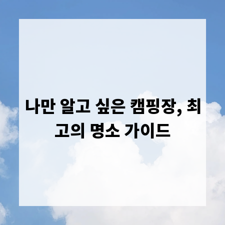 나만 알고 싶은 캠핑장, 최고의 명소 가이드