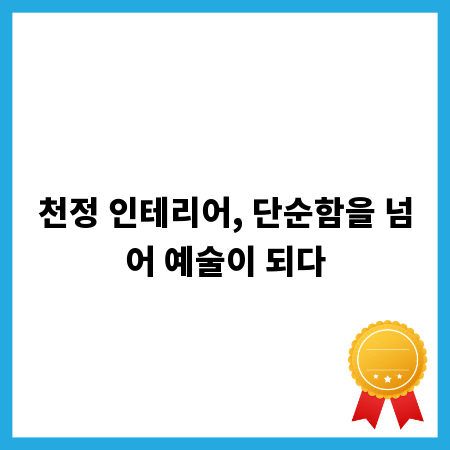 천정 인테리어, 단순함을 넘어 예술이 되다