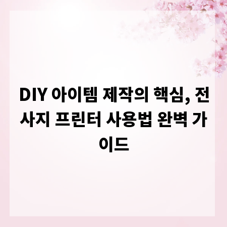 DIY 아이템 제작의 핵심, 전사지 프린터 사용법 완벽 가이드