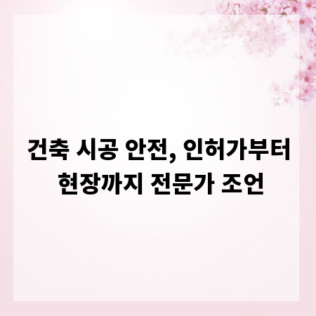 건축 시공 안전, 인허가부터 현장까지 전문가 조언