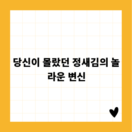 당신이 몰랐던 정새김의 놀라운 변신