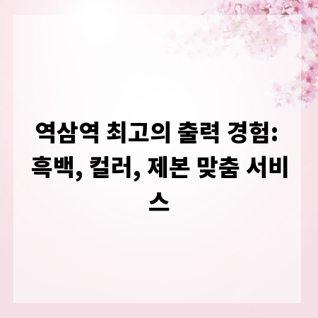 역삼역 최고의 출력 경험: 흑백, 컬러, 제본 맞춤 서비스
