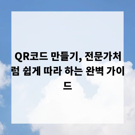QR코드 만들기, 전문가처럼 쉽게 따라 하는 완벽 가이드