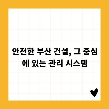 안전한 부산 건설, 그 중심에 있는 관리 시스템