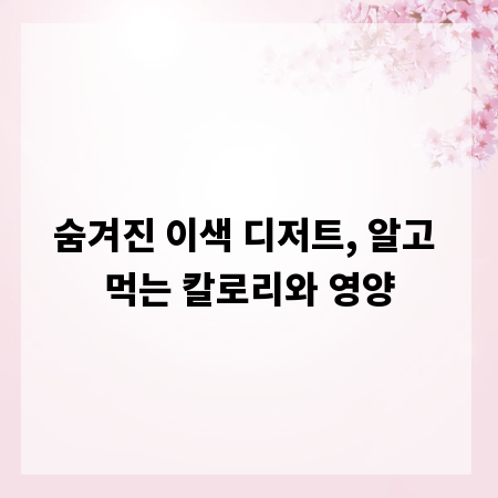 숨겨진 이색 디저트, 알고 먹는 칼로리와 영양