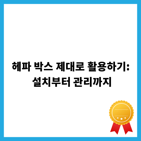 헤파 박스 제대로 활용하기: 설치부터 관리까지