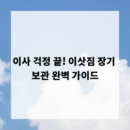 이사 걱정 끝! 이삿짐 장기 보관 완벽 가이드