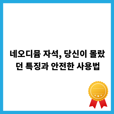 네오디뮴 자석, 당신이 몰랐던 특징과 안전한 사용법
