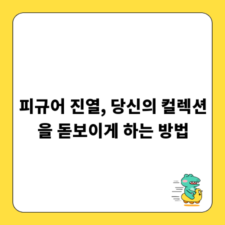 피규어 진열, 당신의 컬렉션을 돋보이게 하는 방법