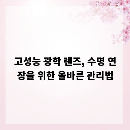 고성능 광학 렌즈, 수명 연장을 위한 올바른 관리법