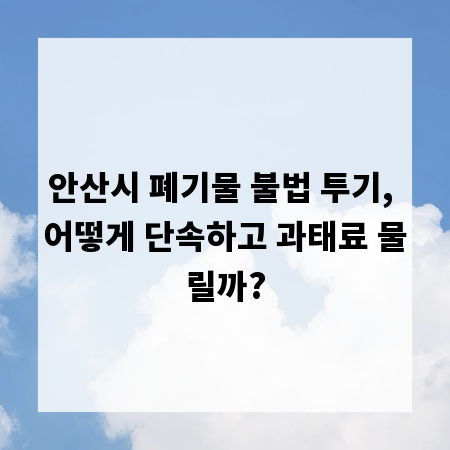 안산시 폐기물 불법 투기, 어떻게 단속하고 과태료 물릴까?
