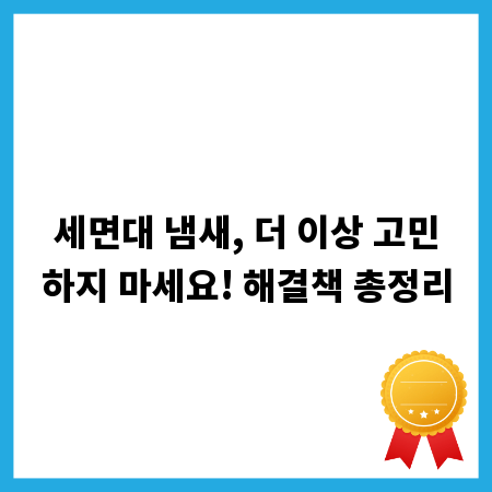 세면대 냄새, 더 이상 고민하지 마세요! 해결책 총정리