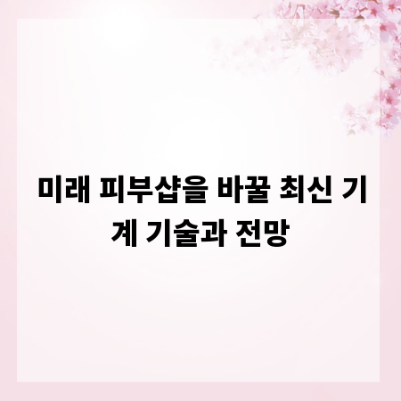 미래 피부샵을 바꿀 최신 기계 기술과 전망
