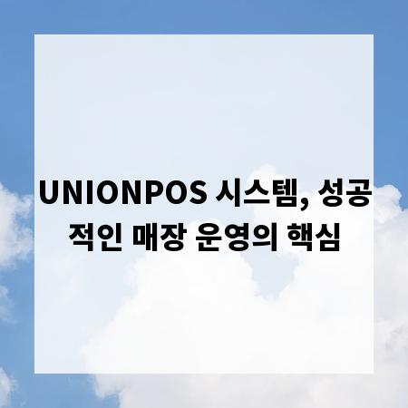 UNIONPOS 시스템, 성공적인 매장 운영의 핵심