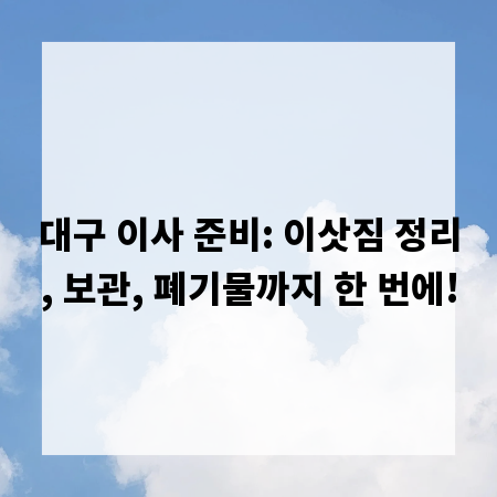 대구 이사 준비: 이삿짐 정리, 보관, 폐기물까지 한 번에!