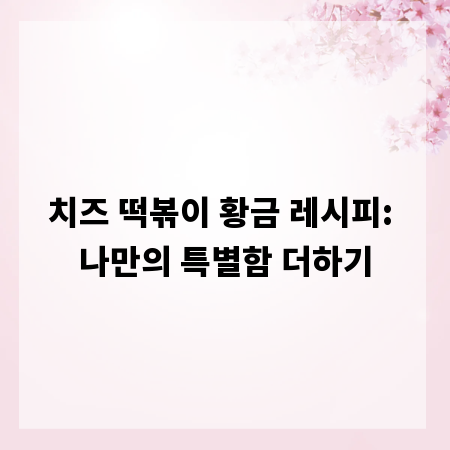 치즈 떡볶이 황금 레시피: 나만의 특별함 더하기