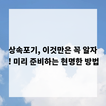상속포기, 이것만은 꼭 알자! 미리 준비하는 현명한 방법