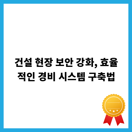 건설 현장 보안 강화, 효율적인 경비 시스템 구축법