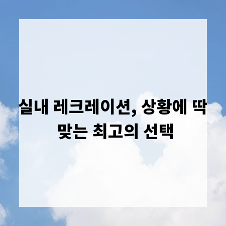 실내 레크레이션, 상황에 딱 맞는 최고의 선택