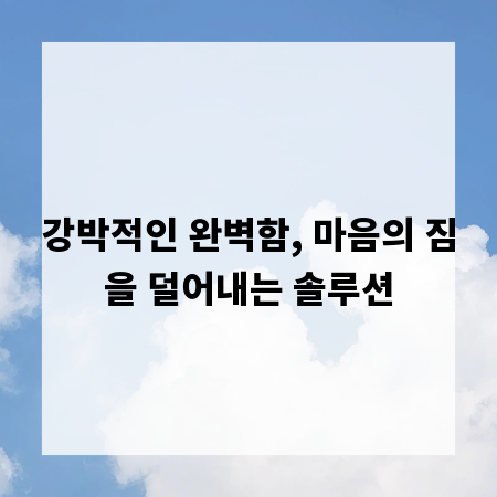 강박적인 완벽함, 마음의 짐을 덜어내는 솔루션