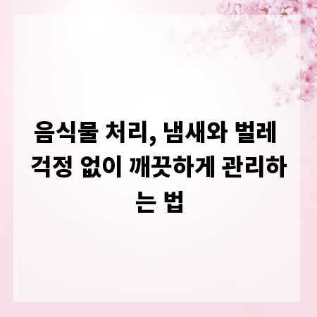 음식물 처리, 냄새와 벌레 걱정 없이 깨끗하게 관리하는 법