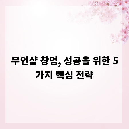 무인샵 창업, 성공을 위한 5가지 핵심 전략