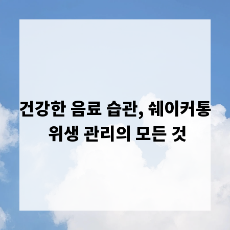 건강한 음료 습관, 쉐이커통 위생 관리의 모든 것