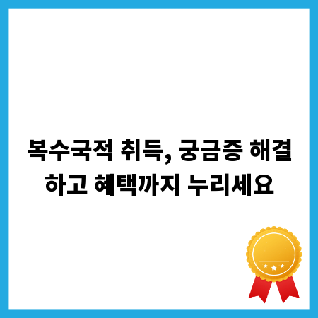 복수국적 취득, 궁금증 해결하고 혜택까지 누리세요