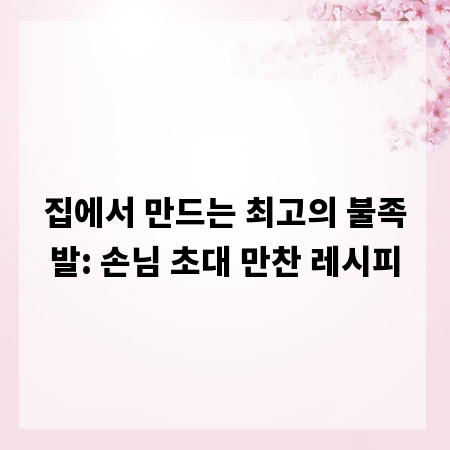 집에서 만드는 최고의 불족발: 손님 초대 만찬 레시피