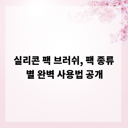 실리콘 팩 브러쉬, 팩 종류별 완벽 사용법 공개