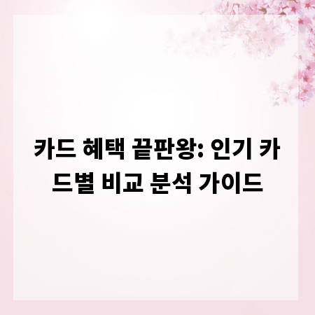 카드 혜택 끝판왕: 인기 카드별 비교 분석 가이드