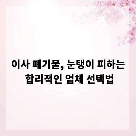 이사 폐기물, 눈탱이 피하는 합리적인 업체 선택법
