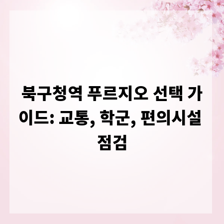 북구청역 푸르지오 선택 가이드: 교통, 학군, 편의시설 점검