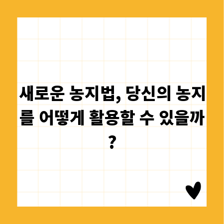 새로운 농지법, 당신의 농지를 어떻게 활용할 수 있을까?